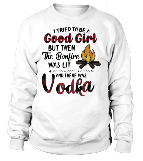 I tried to be a good girl but then the bonfire was lit and there was vodka Sweatshirt Unisex
