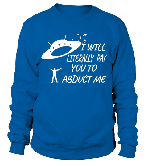 I will Literally Pay you to Abduct Me T-Shirt Sweatshirt Unisex