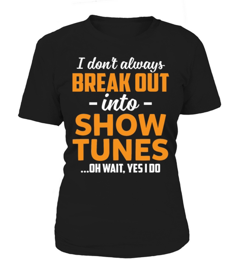 I Dont Always Break Out Into Show Tunes Oh Wait Women's T-Shirt