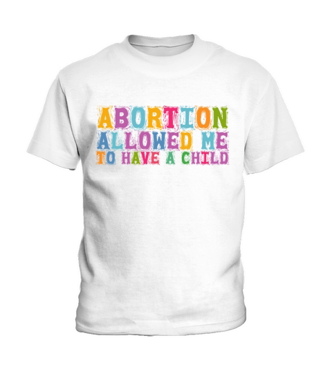 Abortion Allowed Me To Have A Child Pro Choice Pro Kids T-Shirt