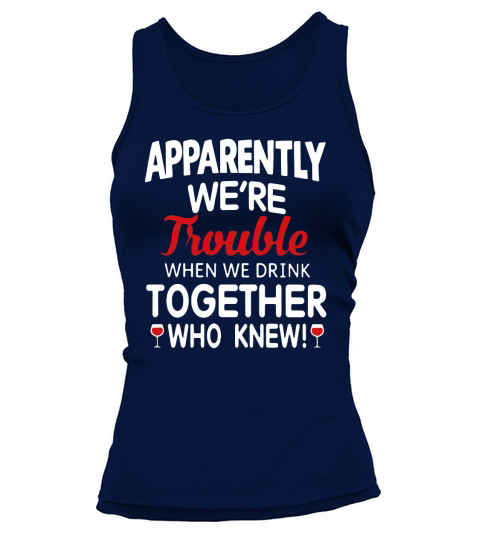 Apparently we’re trouble when we drink together who knew shirt Tank top Woman
