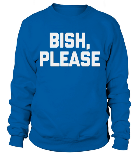 Bish Please TShirt funny saying sarcastic nove Sweatshirt Unisex