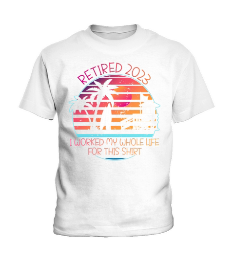 RETIRED 2023 I WORKED MY WHOLE LIFE FOR THIS SHIRT Kids T-Shirt