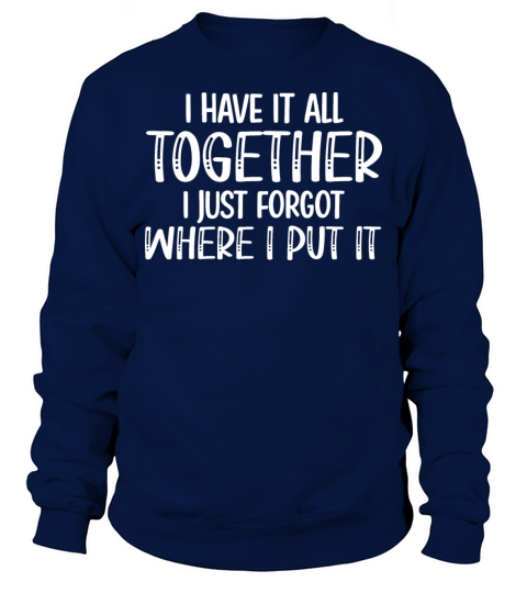 I Have It All Together I Just Forgot Where I Put I Sweatshirt Unisex