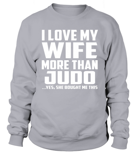 I Love My Wife More Than Judo Yes She Bought Me This Sweatshirt Unisex
