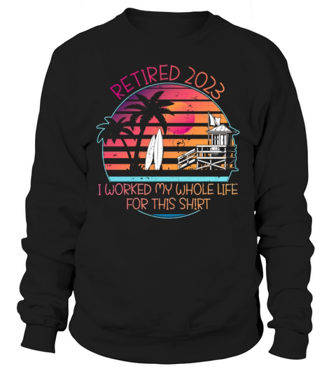 RETIRED 2023 I WORKED MY WHOLE LIFE FOR THIS SHIRT Sweatshirt Unisex