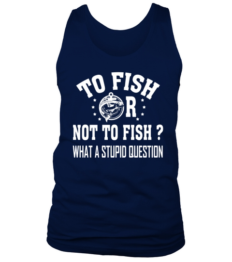 To Fish or Not To Fish What A Stupid Question Fishing T-Shirt Tank Top Unisex