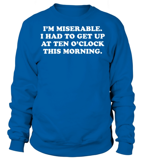 Im Miserable I Had To Get Up At Ten Oclock Sweatshirt Unisex