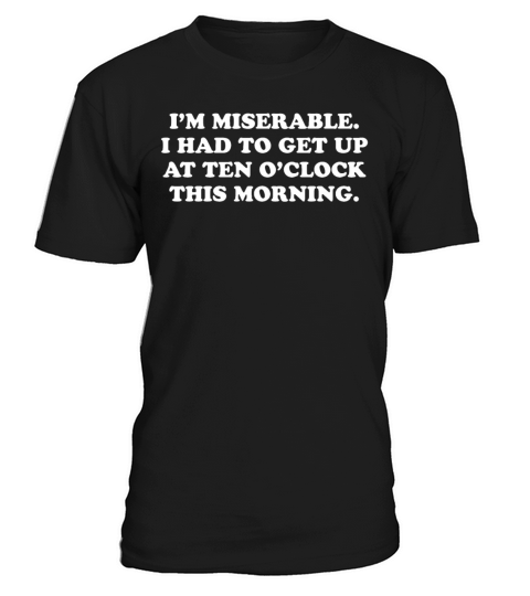 Im Miserable I Had To Get Up At Ten Oclock T-Shirt Unisex