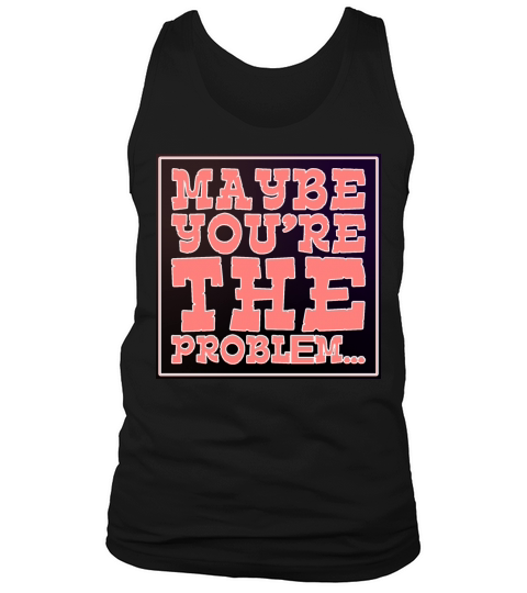 MAYBE YOU RE THE PROBLEM Tank Top Unisex