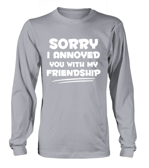 Sorry I Annoyed You With My Friendship Quote Long sleeved Unisex