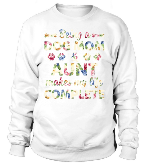 Being A Dog Mom Aunt Makes My Life Complete Sweatshirt Unisex