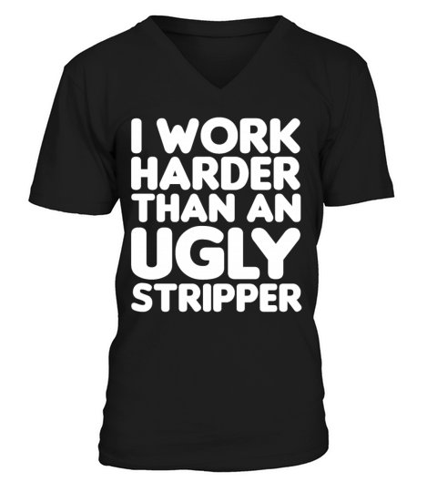 I Work Harder Than An Ugly Stripper Funny V-Neck T-shirt