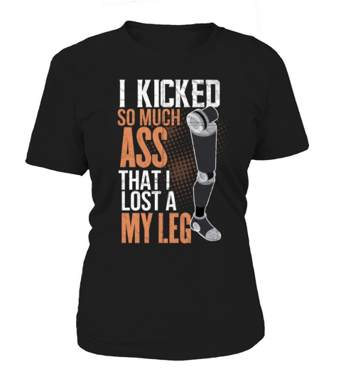 I Kicked So Much Ass That I Lost A Leg Women's T-Shirt
