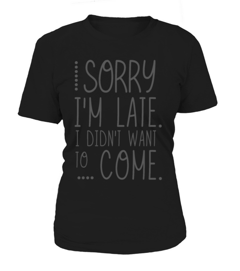 Sorry Im Late I Didnt Want to Come Women's T-Shirt