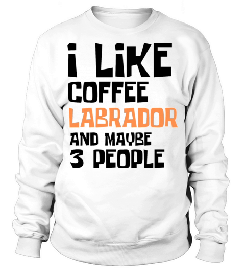I Like Coffee Labrador And Maybe 3 People Sweatshirt Unisex