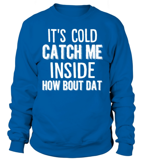 Its Cold Catch Me Inside How Bout Dat Funny Girls Sweatshirt Unisex